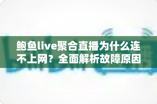 鲍鱼live聚合直播为什么连不上网？全面解析故障原因与实用解决方案指南