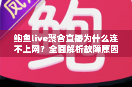 鲍鱼live聚合直播为什么连不上网？全面解析故障原因与实用解决方案指南