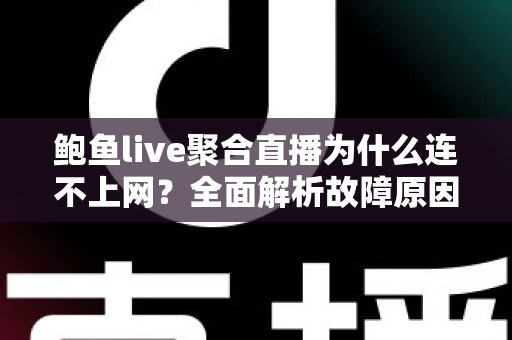 鲍鱼live聚合直播为什么连不上网？全面解析故障原因与实用解决方案指南
