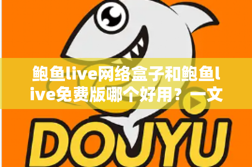 鲍鱼live网络盒子和鲍鱼live免费版哪个好用？一文读懂两者差异与选择建议