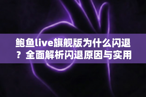 鲍鱼live旗舰版为什么闪退？全面解析闪退原因与实用解决方法指南