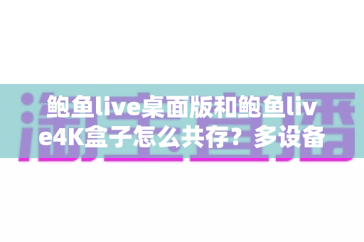 鲍鱼live桌面版和鲍鱼live4K盒子怎么共存?多设备双版本安装使用全指南 鲍鱼live桌面版和鲍鱼live4K盒子怎么共存?多设备双版本安装使用全指南