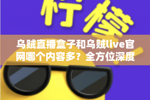 乌贼直播盒子和乌贼live官网哪个内容多?全方位深度对比助你选出最适合的观看平台 乌贼直播盒子和乌贼live官网哪个内容多?全方位深度对比助你选出最适合的观看平台