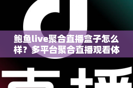 鲍鱼live聚合直播盒子怎么样？多平台聚合直播观看体验全面解析与实用避坑指南