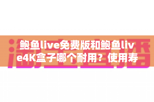 鲍鱼live免费版和鲍鱼live4K盒子哪个耐用？使用寿命与选购深度解析