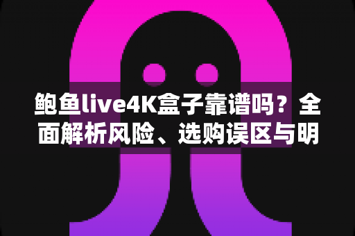 鲍鱼live4K盒子靠谱吗?全面解析风险、选购误区与明智之选 鲍鱼live4K盒子靠谱吗?全面解析风险、选购误区与明智之选