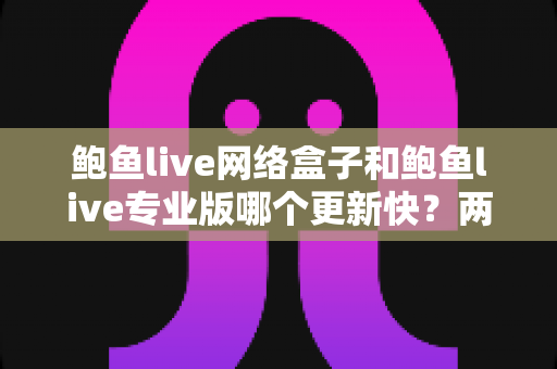 鲍鱼live网络盒子和鲍鱼live专业版哪个更新快?两大版本更新速度与选择全解析 鲍鱼live网络盒子和鲍鱼live专业版哪个更新快?两大版本更新速度与选择全解析