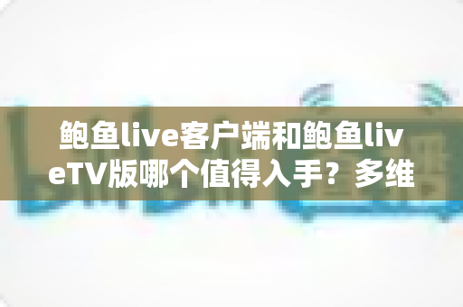 鲍鱼live客户端和鲍鱼liveTV版哪个值得入手?多维度深度对比,帮你选对不选贵 鲍鱼live客户端和鲍鱼liveTV版哪个值得入手?多维度深度对比,帮你选对不选贵