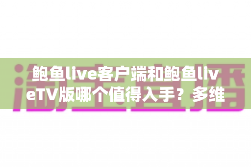 鲍鱼live客户端和鲍鱼liveTV版哪个值得入手?多维度深度对比,帮你选对不选贵 鲍鱼live客户端和鲍鱼liveTV版哪个值得入手?多维度深度对比,帮你选对不选贵