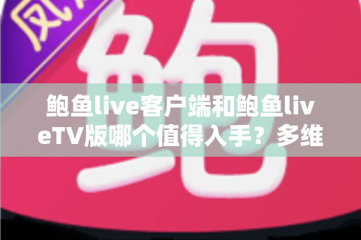 鲍鱼live客户端和鲍鱼liveTV版哪个值得入手?多维度深度对比,帮你选对不选贵 鲍鱼live客户端和鲍鱼liveTV版哪个值得入手?多维度深度对比,帮你选对不选贵