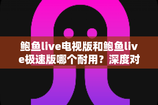 鲍鱼live电视版和鲍鱼live极速版哪个耐用?深度对比解析助你选对版本 鲍鱼live电视版和鲍鱼live极速版哪个耐用?深度对比解析助你选对版本