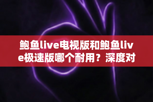 鲍鱼live电视版和鲍鱼live极速版哪个耐用?深度对比解析助你选对版本 鲍鱼live电视版和鲍鱼live极速版哪个耐用?深度对比解析助你选对版本