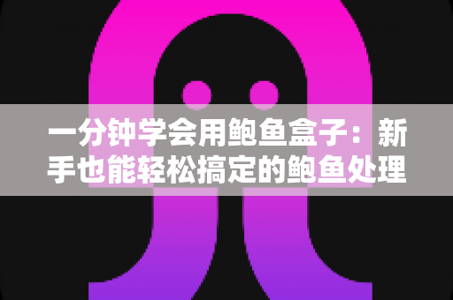 一分钟学会用鲍鱼盒子：新手也能轻松搞定的鲍鱼处理、保鲜与烹饪全攻略