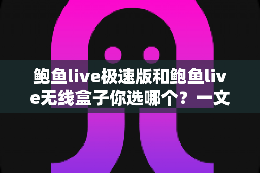 鲍鱼live极速版和鲍鱼live无线盒子你选哪个？一文读懂两大版本差异，助你轻松做出最佳选择