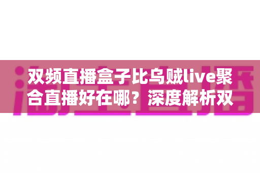 双频直播盒子比乌贼live聚合直播好在哪?深度解析双频直播盒子的七大核心优势与选购指南 双频直播盒子比乌贼live聚合直播好在哪?深度解析双频直播盒子的七大核心优势与选购指南