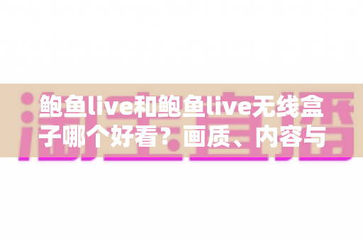 鲍鱼live和鲍鱼live无线盒子哪个好看？画质、内容与使用体验全方位深度对比指南