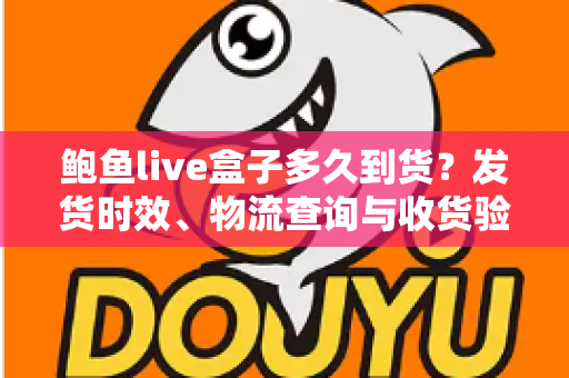 鲍鱼live盒子多久到货?发货时效、物流查询与收货验货一站式实用指南 鲍鱼live盒子多久到货?发货时效、物流查询与收货验货一站式实用指南