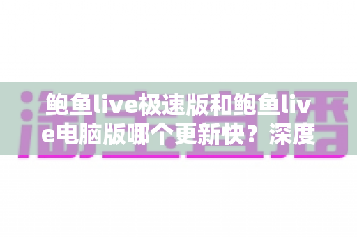 鲍鱼live极速版和鲍鱼live电脑版哪个更新快？深度解析两版本更新频率、功能差异与选择建议