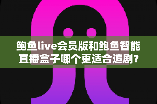 鲍鱼live会员版和鲍鱼智能直播盒子哪个更适合追剧？深度对比助你选对追剧神器