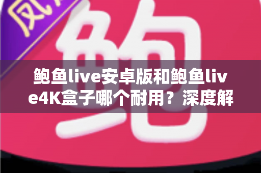 鲍鱼live安卓版和鲍鱼live4K盒子哪个耐用?深度解析两种观看方案的真实使用寿命与选购建议 鲍鱼live安卓版和鲍鱼live4K盒子哪个耐用?深度解析两种观看方案的真实使用寿命与选购建议