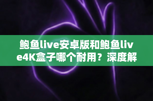 鲍鱼live安卓版和鲍鱼live4K盒子哪个耐用?深度解析两种观看方案的真实使用寿命与选购建议 鲍鱼live安卓版和鲍鱼live4K盒子哪个耐用?深度解析两种观看方案的真实使用寿命与选购建议