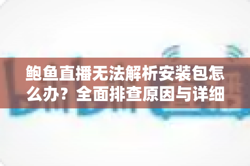 鲍鱼直播无法解析安装包怎么办?全面排查原因与详细解决方法指南 鲍鱼直播无法解析安装包怎么办?全面排查原因与详细解决方法指南