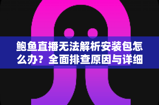 鲍鱼直播无法解析安装包怎么办?全面排查原因与详细解决方法指南 鲍鱼直播无法解析安装包怎么办?全面排查原因与详细解决方法指南