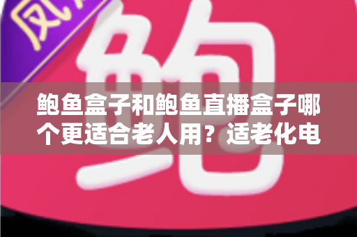 鲍鱼盒子和鲍鱼直播盒子哪个更适合老人用?适老化电视盒子深度选购指南 鲍鱼盒子和鲍鱼直播盒子哪个更适合老人用?适老化电视盒子深度选购指南