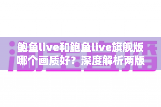 鲍鱼live和鲍鱼live旗舰版哪个画质好?深度解析两版画质差异与选择指南 鲍鱼live和鲍鱼live旗舰版哪个画质好?深度解析两版画质差异与选择指南