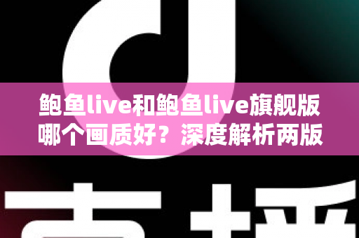 鲍鱼live和鲍鱼live旗舰版哪个画质好?深度解析两版画质差异与选择指南 鲍鱼live和鲍鱼live旗舰版哪个画质好?深度解析两版画质差异与选择指南