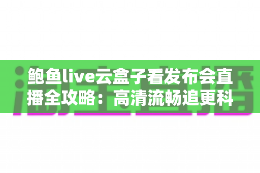 鲍鱼live云盒子看发布会直播全攻略：高清流畅追更科技发布会的实用指南
