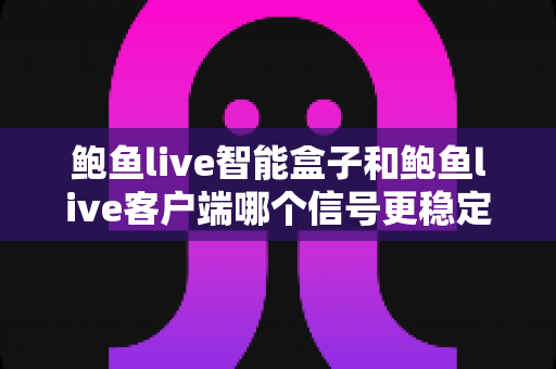 鲍鱼live智能盒子和鲍鱼live客户端哪个信号更稳定?全面对比解析与选购使用指南 鲍鱼live智能盒子和鲍鱼live客户端哪个信号更稳定?全面对比解析与选购使用指南