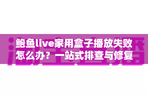 鲍鱼live家用盒子播放失败怎么办?一站式排查与修复全攻略 鲍鱼live家用盒子播放失败怎么办?一站式排查与修复全攻略