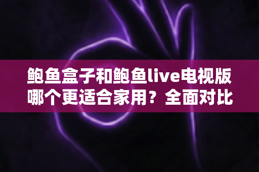 鲍鱼盒子和鲍鱼live电视版哪个更适合家用?全面对比解析帮你找到最佳家庭观影方案 鲍鱼盒子和鲍鱼live电视版哪个更适合家用?全面对比解析帮你找到最佳家庭观影方案