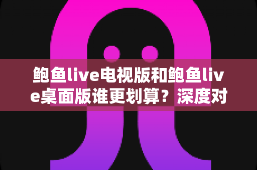 鲍鱼live电视版和鲍鱼live桌面版谁更划算?深度对比分析与选购指南全解析 鲍鱼live电视版和鲍鱼live桌面版谁更划算?深度对比分析与选购指南全解析