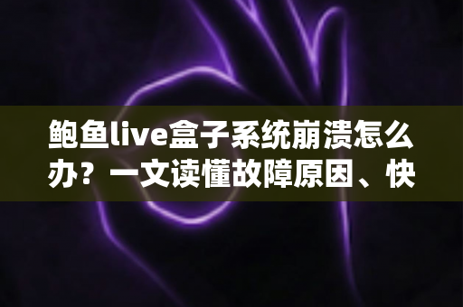 鲍鱼live盒子系统崩溃怎么办？一文读懂故障原因、快速修复方法与预防技巧，让你的电视盒子恢复流畅
