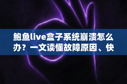 鲍鱼live盒子系统崩溃怎么办？一文读懂故障原因、快速修复方法与预防技巧，让你的电视盒子恢复流畅
