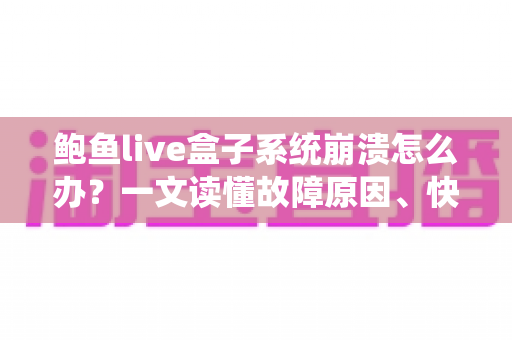 鲍鱼live盒子系统崩溃怎么办？一文读懂故障原因、快速修复方法与预防技巧，让你的电视盒子恢复流畅