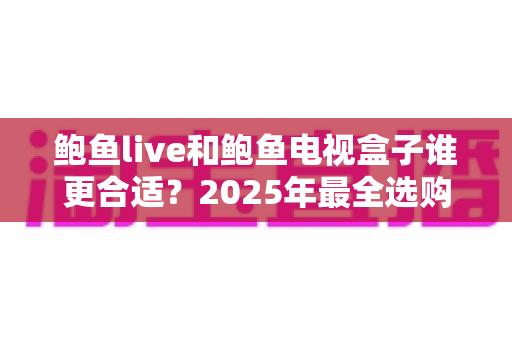 鲍鱼live和鲍鱼电视盒子谁更合适?2025年最全选购对比指南,看完不再纠结 鲍鱼live和鲍鱼电视盒子谁更合适?2025年最全选购对比指南,看完不再纠结