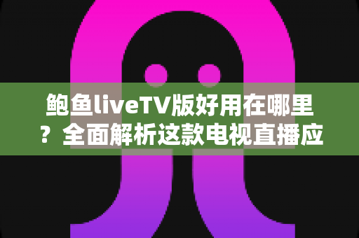 鲍鱼liveTV版好用在哪里？全面解析这款电视直播应用的核心优势与使用体验