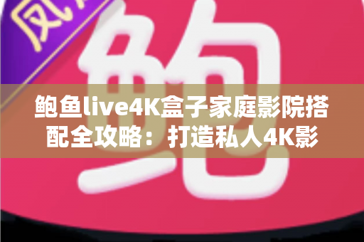 鲍鱼live4K盒子家庭影院搭配全攻略：打造私人4K影音盛宴的最佳方案