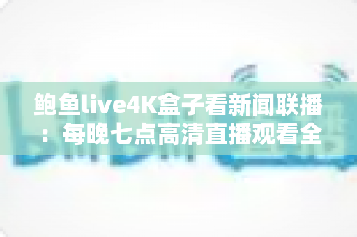鲍鱼live4K盒子看新闻联播：每晚七点高清直播观看全攻略