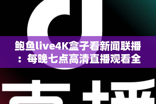 鲍鱼live4K盒子看新闻联播：每晚七点高清直播观看全攻略