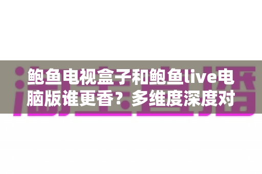 鲍鱼电视盒子和鲍鱼live电脑版谁更香？多维度深度对比帮你选出最适合的那一款