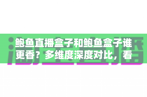 鲍鱼直播盒子和鲍鱼盒子谁更香?多维度深度对比,看完再选不踩坑 鲍鱼直播盒子和鲍鱼盒子谁更香?多维度深度对比,看完再选不踩坑