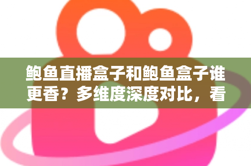 鲍鱼直播盒子和鲍鱼盒子谁更香?多维度深度对比,看完再选不踩坑 鲍鱼直播盒子和鲍鱼盒子谁更香?多维度深度对比,看完再选不踩坑