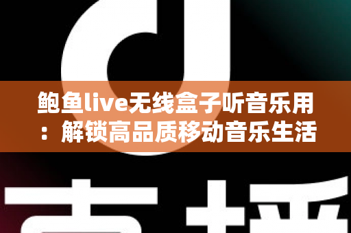 鲍鱼live无线盒子听音乐用:解锁高品质移动音乐生活的智能音频伴侣 鲍鱼live无线盒子听音乐用:解锁高品质移动音乐生活的智能音频伴侣