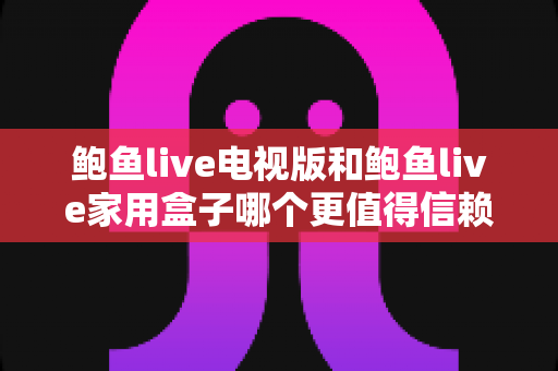 鲍鱼live电视版和鲍鱼live家用盒子哪个更值得信赖？全方位深度对比与选购指南