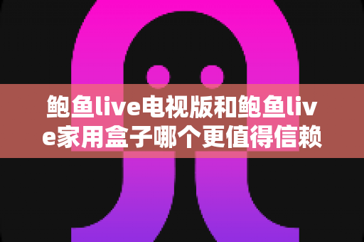 鲍鱼live电视版和鲍鱼live家用盒子哪个更值得信赖？全方位深度对比与选购指南