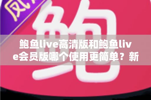 鲍鱼live高清版和鲍鱼live会员版哪个使用更简单？新手友好度全面对比解析